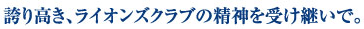 誇り高き、ライオンズクラブの精神を受け継いで。